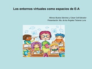 Los entornos virtuales como espacios de E-A
Alfonso Bustos Sánchez y César Coll Salvador
Presentación: Ma. de los Ángeles Tabares Luna
 
