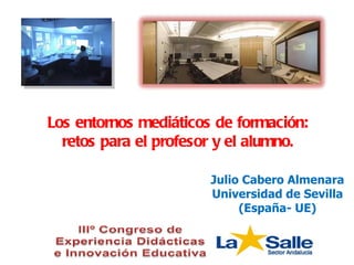 Julio Cabero Almenara Universidad de Sevilla (España- UE) Los entornos mediáticos de formación: retos para el profesor y el alumno. 