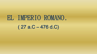 EL IMPERIO ROMANO.
( 27 a.C – 476 d.C)
 