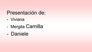 Presentación de:
- Viviana
- Mergita -Camilla
- Daniele
-Sabrina
 
