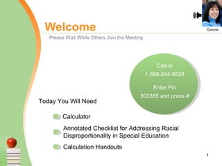 Welcome Please Wait While Others Join the Meeting Connie Call-In 1-866-244-8528 Enter Pin 303385 and press # Today You Will Need Calculator Annotated Checklist for Addressing Racial Disproportionality in Special Education Calculation Handouts 