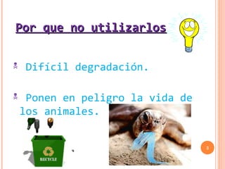 Por que no utilizarlos

    Difícil degradación.

    Ponen en peligro la vida de
    los animales.


                                   3
 