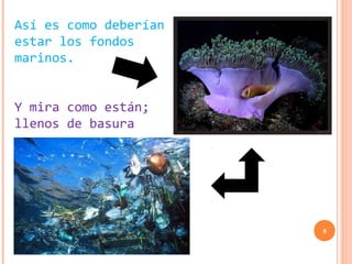 Así es como deberían
estar los fondos
marinos.


Y mira como están;
llenos de basura




                       8
 