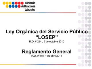 Ley Orgánica del Servicio Público
“LOSEP”
R.O. # 294 , 6 de octubre 2010
Reglamento General
R.O. # 418, 1 de abril 2011
 