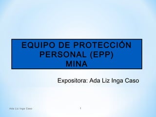 EQUIPO DE PROTECCIÓN
PERSONAL (EPP)
MINA
Ada Liz Inga Caso 1
Expositora: Ada Liz Inga Caso
 