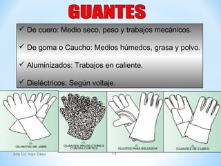 De cuero: Medio seco, peso y trabajos mecánicos.
 De goma o Caucho: Medios húmedos, grasa y polvo.
 Aluminizados: Trabajos en caliente.
 Dieléctricos: Según voltaje.
Ada Liz Inga Caso 11
 