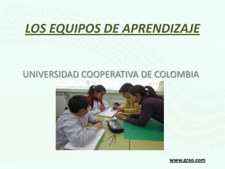 LOS EQUIPOS DE APRENDIZAJE


UNIVERSIDAD COOPERATIVA DE COLOMBIA




                             www.grao.com
 