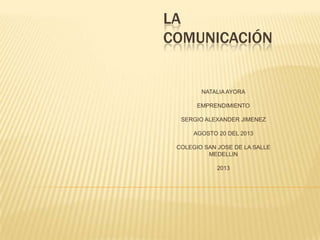 LA
COMUNICACIÓN
NATALIA AYORA
EMPRENDIMIENTO
SERGIO ALEXANDER JIMENEZ
AGOSTO 20 DEL 2013
COLEGIO SAN JOSE DE LA SALLE
MEDELLIN
2013
 