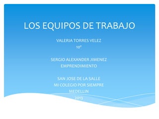 LOS EQUIPOS DE TRABAJO
VALERIA TORRES VELEZ
10ª
SERGIO ALEXANDER JIMENEZ
EMPRENDIMIENTO
SAN JOSE DE LA SALLE
MI COLEGIO POR SIEMPRE
MEDELLIN
2013
 