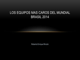 Roberto Enrique Rincón
LOS EQUIPOS MAS CAROS DEL MUNDIAL
BRASIL 2014
 