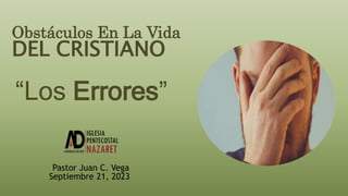 “Los Errores”
Pastor Juan C. Vega
Septiembre 21, 2023
Obstáculos En La Vida
DEL CRISTIANO
 