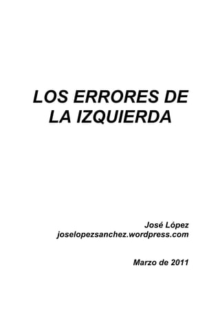 LOS ERRORES DE
 LA IZQUIERDA




                      José López
  joselopezsanchez.wordpress.com


                   Marzo de 2011
 