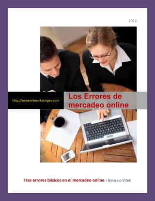 2012




http://networkmarketingec.com
                                Los Errores de
                                mercadeo online




      Tres errores básicos en el mercadeo online | Gonzalo Viteri
 