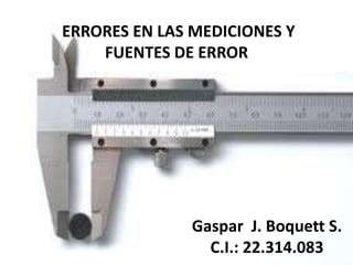 Gaspar J. Boquett S.
C.I.: 22.314.083
ERRORES EN LAS MEDICIONES Y
FUENTES DE ERROR
 