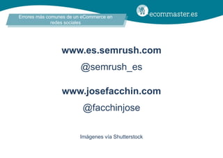 Errores más comunes de un eCommerce en
redes sociales
www.es.semrush.com
@semrush_es
www.josefacchin.com
@facchinjose
Imág...