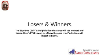 Losers & Winners
The Supreme Court's anti-pollution measures will see winners and
losers. Here's ETIG's analysis of how the apex court's decision will
impact India Inc.
 