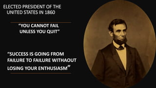ELECTED PRESIDENT OF THE
UNITED STATES IN 1860
“YOU CANNOT FAIL
UNLESS YOU QUIT”
“SUCCESS IS GOING FROM
FAILURE TO FAILURE WITHAOUT
LOSING YOUR ENTHUSIASM”
 