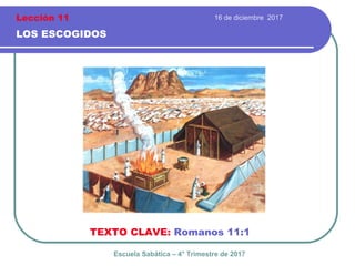 16 de diciembre 2017
LOS ESCOGIDOS
TEXTO CLAVE: Romanos 11:1
Escuela Sabática – 4° Trimestre de 2017
Lección 11
 