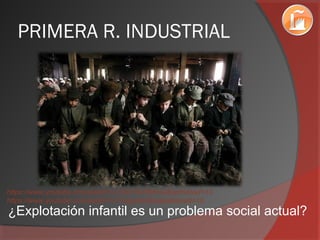 PRIMERA R. INDUSTRIAL
¿Explotación infantil es un problema social actual?
https://www.youtube.com/watch?v=ZJO1NJ58NnQ&spfreload=10
https://www.youtube.com/watch?v=1cqzaSxil8w&spfreload=10
 