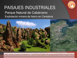 PAISAJES INDUSTRIALES
Parque Natural de Cabárceno
Explotación minera de hierro en Cantabria
https://www.youtube.com/watch?v=1pWX7bhp7fw&list=PLqacqlxap5j0U0NDCAvQqF7MQJfGW
 