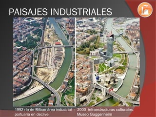 PAISAJES INDUSTRIALES
1992 ría de Bilbao área industrial - 2000 infraestructuras culturales.
portuaria en declive Museo Guggenheim
 