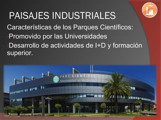 PAISAJES INDUSTRIALES
Características de los Parques Científicos:
-Promovido por las Universidades
-Desarrollo de actividades de I+D y formación
superior.
 