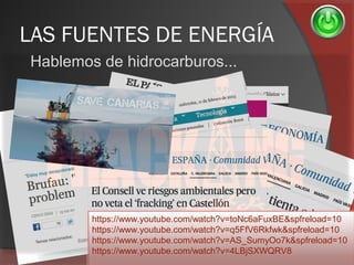 LAS FUENTES DE ENERGÍA
Hablemos de hidrocarburos...
https://www.youtube.com/watch?v=toNc6aFuxBE&spfreload=10
https://www.youtube.com/watch?v=q5FfV6Rkfwk&spfreload=10
https://www.youtube.com/watch?v=AS_SumyOo7k&spfreload=10
https://www.youtube.com/watch?v=4LBjSXWQRV8
 