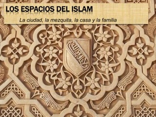 LOS ESPACIOS DEL ISLAM
La ciudad, la mezquita, la casa y la familia
 