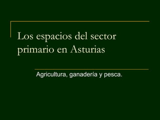 Los espacios del sector
primario en Asturias
Agricultura, ganadería y pesca.

 