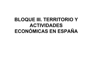 BLOQUE III. TERRITORIO Y
    ACTIVIDADES
ECONÓMICAS EN ESPAÑA
 
