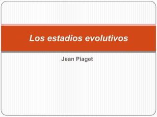 Los estadios evolutivos

       Jean Piaget
 