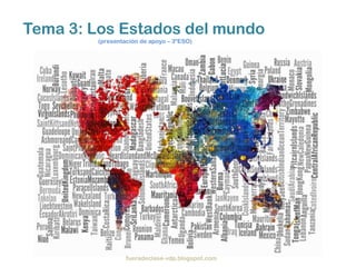 Tema 3: Los Estados del mundo
         (presentación de apoyo – 3ºESO)




                  fueradeclase-vdp.blogspot.com
 