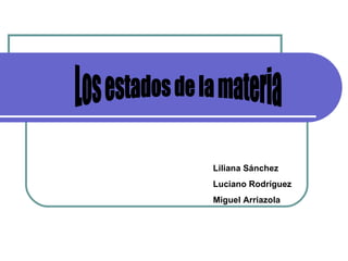Los estados de la materia Liliana Sánchez Luciano Rodríguez Miguel Arriazola 