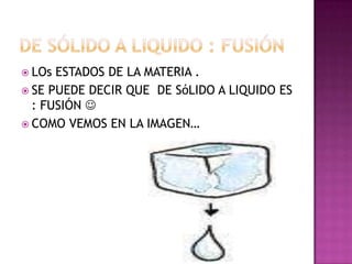  LOs ESTADOS DE LA MATERIA .
 SE PUEDE DECIR QUE DE SóLIDO A LIQUIDO ES
  : FUSIÓN 
 COMO VEMOS EN LA IMAGEN…
 