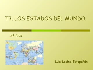 Luis Lecina Estopañán
T3. LOS ESTADOS DEL MUNDO.
3º ESO
 
