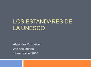 LOS ESTANDARES DE LA UNESCO Alejandra Ruiz Wong 2do secundaria 18 marzo del 2010 