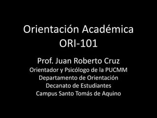Orientación Académica
ORI-101
Prof. Juan Roberto Cruz
Orientador y Psicólogo de la PUCMM
Departamento de Orientación
Decanato de Estudiantes
Campus Santo Tomás de Aquino
 