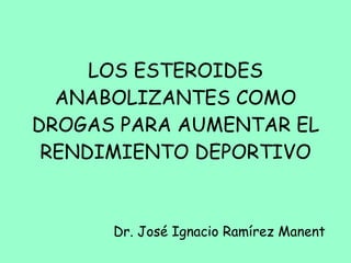 LOS ESTEROIDES ANABOLIZANTES COMO DROGAS PARA AUMENTAR EL RENDIMIENTO DEPORTIVO Dr. José Ignacio Ramírez Manent 