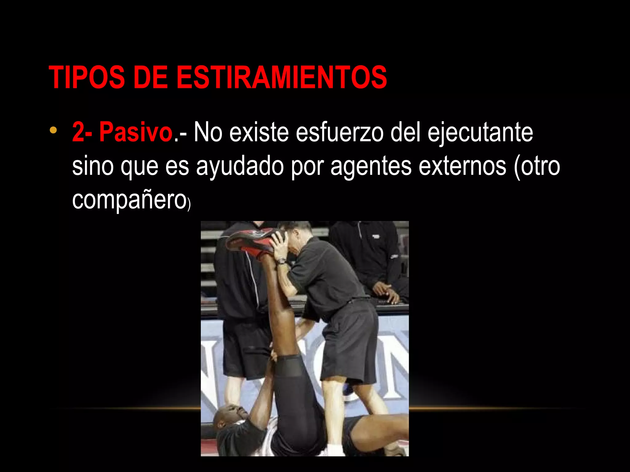 TIPOS DE ESTIRAMIENTOS
• 2- Pasivo.- No existe esfuerzo del ejecutante
sino que es ayudado por agentes externos (otro
compañero)
 