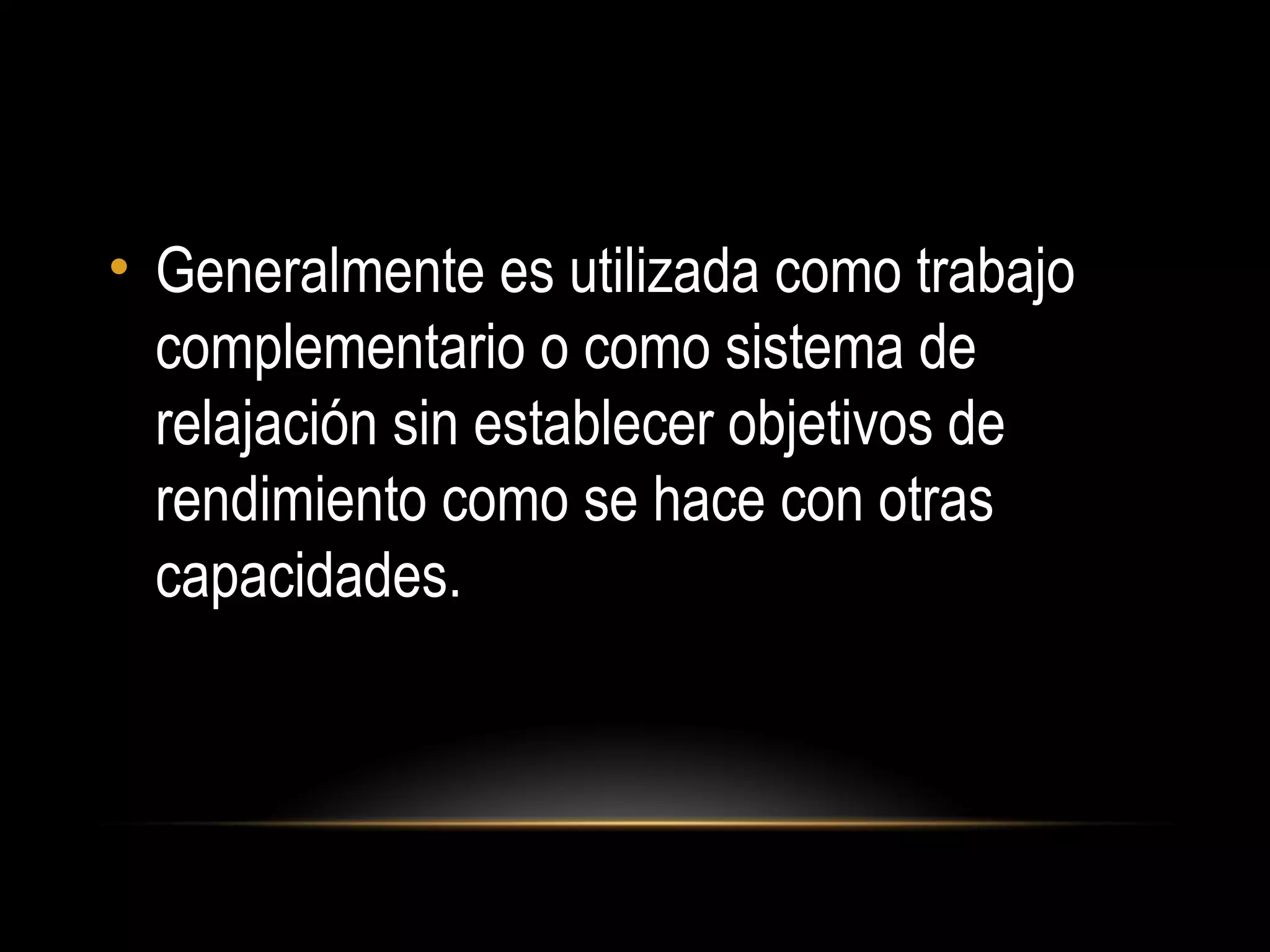 • Generalmente es utilizada como trabajo
complementario o como sistema de
relajación sin establecer objetivos de
rendimiento como se hace con otras
capacidades.
 