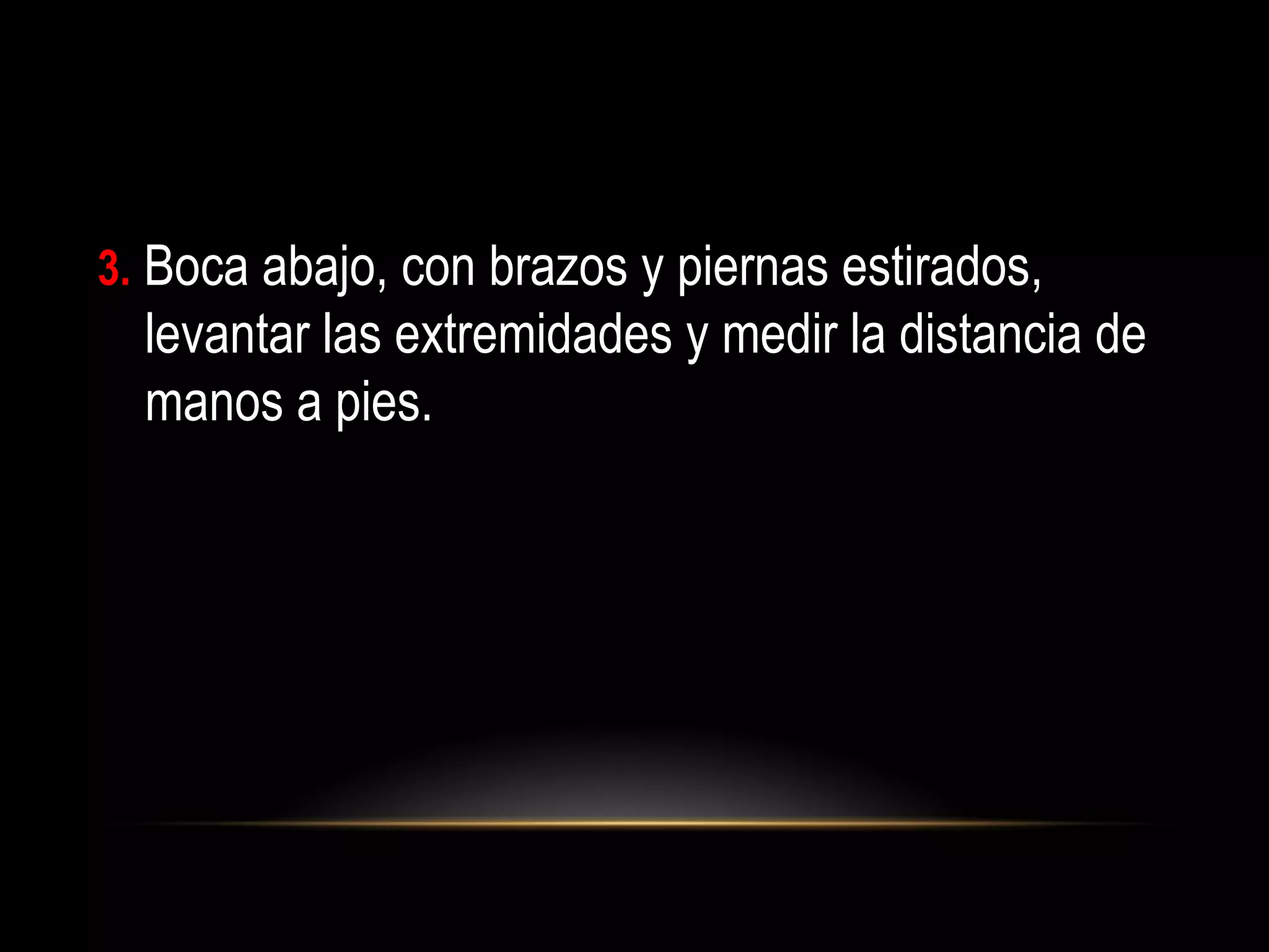 3. Boca abajo, con brazos y piernas estirados,
levantar las extremidades y medir la distancia de
manos a pies.
 