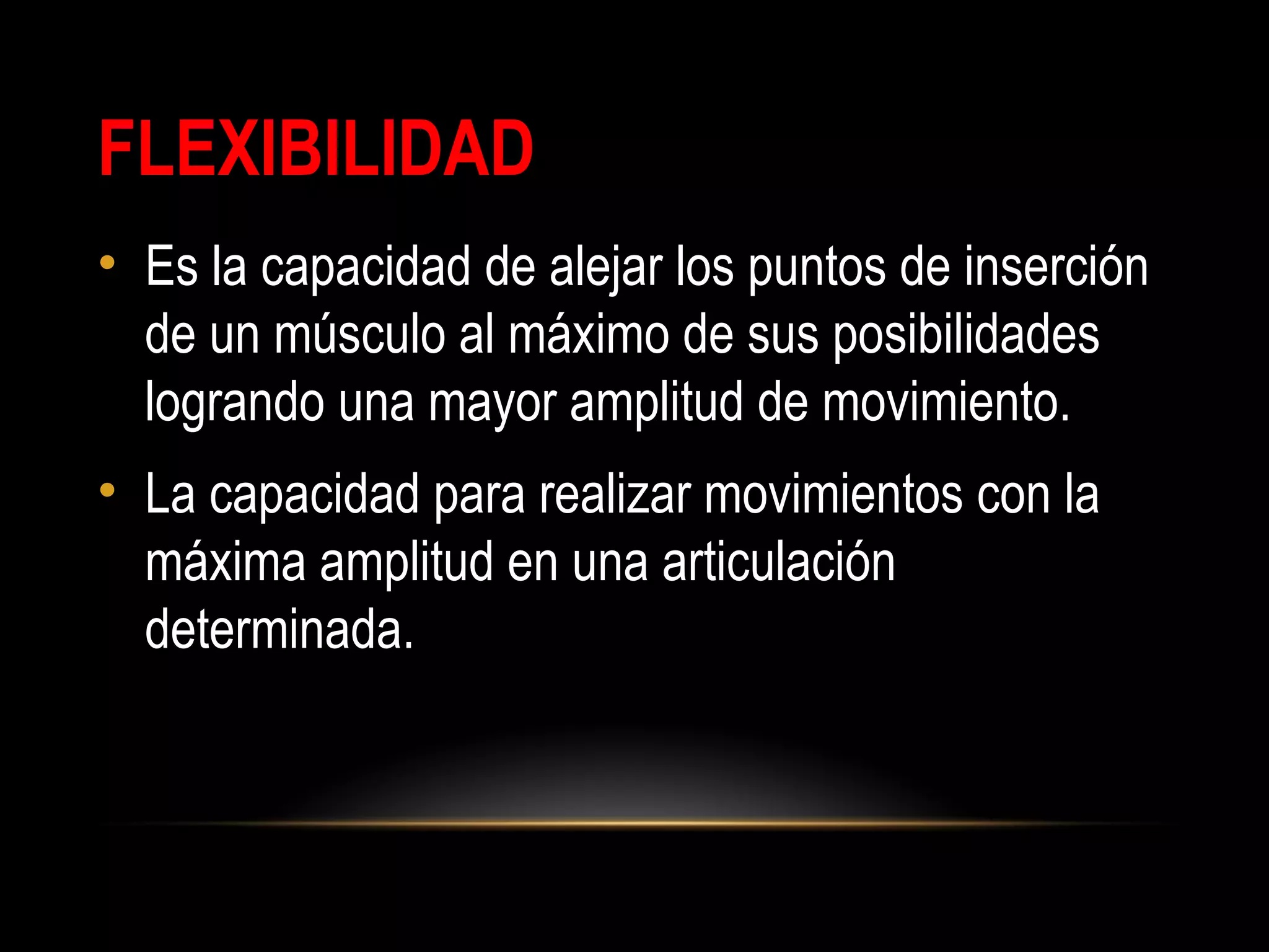 FLEXIBILIDAD
• Es la capacidad de alejar los puntos de inserción
de un músculo al máximo de sus posibilidades
logrando una mayor amplitud de movimiento.
• La capacidad para realizar movimientos con la
máxima amplitud en una articulación
determinada.
 