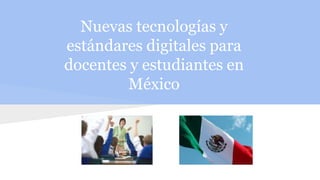 Nuevas tecnologías y
estándares digitales para
docentes y estudiantes en
México
 