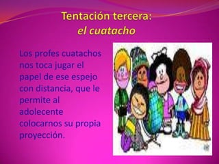 Y el ansiado finalLa adolescencia no es solamente un periodo difícil para los maestros.Ser maestro no es negar lo que el adolescente pide, sino en proporcionar un espacio y un marco de límites que favorezcan y alienten el desarrollo de la persona.El maestro es un espejo donde el adolescente proyecte su propia luz, mira en él  lo que necesita mirar, en ele momento en que necesita mirarlo