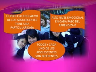 EL PROCESO EDUCATIVO DE LOS ADOLESCENTES TIENE UNA PARTICULARIDAD:ALTO NIVEL EMOCIONAL EN CADA PASO DEL APRENDIZAJETODOS Y CADA UNO DE LOS ADOLESCENTES SON DIFERENTES