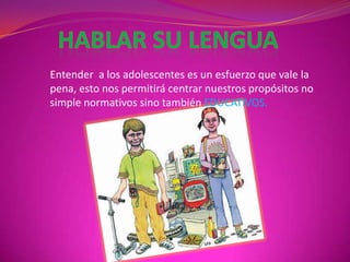 Hablar su lenguaEntender  a los adolescentes es un esfuerzo que vale la pena, esto nos permitirá centrar nuestros propósitos no simple normativos sino también EDUCATIVOS.