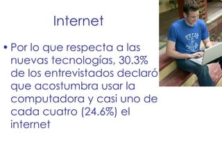 Internet Por lo que respecta a las nuevas tecnologías, 30.3% de los entrevistados declaró que acostumbra usar la computadora y casi uno de cada cuatro (24.6%) el internet 