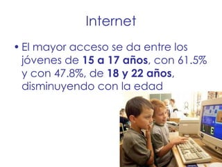 Internet El mayor acceso se da entre los jóvenes de  15 a 17 años , con 61.5% y con 47.8%, de  18 y 22 años , disminuyendo con la edad 