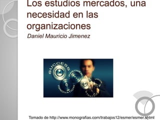 Los estudios mercados, una
necesidad en las
organizaciones
Daniel Mauricio Jimenez
Tomado de http://www.monografias.com/trabajos12/esmer/esmer.shtml
 