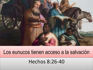 Los eunucos tienen acceso a la salvación
Hechos 8:26-40
1
 